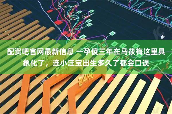 配资吧官网最新信息 一孕傻三年在马筱梅这里具象化了，连小汪宝出生多久了都会口误