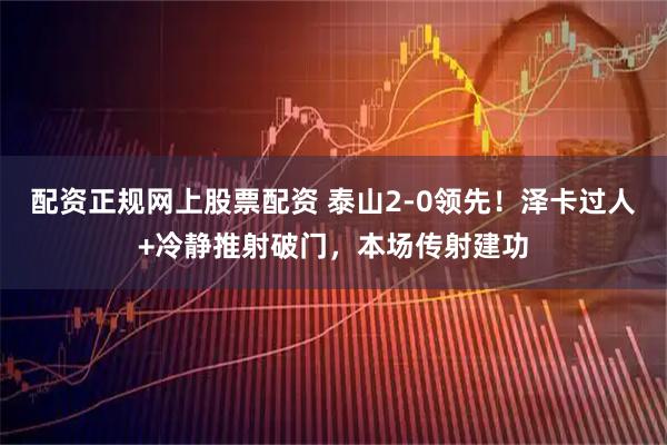 配资正规网上股票配资 泰山2-0领先！泽卡过人+冷静推射破门，本场传射建功