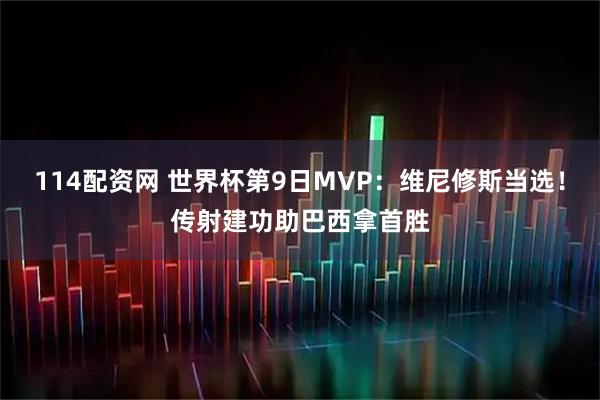 114配资网 世界杯第9日MVP：维尼修斯当选！传射建功助巴西拿首胜