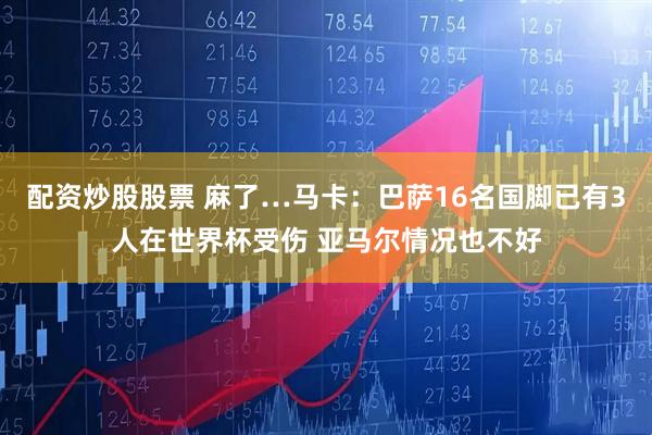 配资炒股股票 麻了…马卡：巴萨16名国脚已有3人在世界杯受伤 亚马尔情况也不好