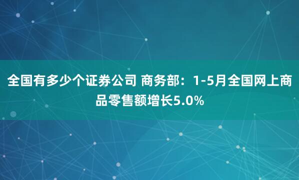 全国有多少个证券公司 商务部：1-5月全国网上商品零售额增长5.0%
