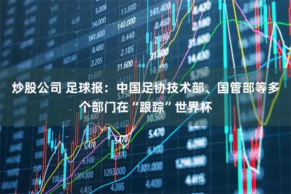 炒股公司 足球报：中国足协技术部、国管部等多个部门在“跟踪”世界杯