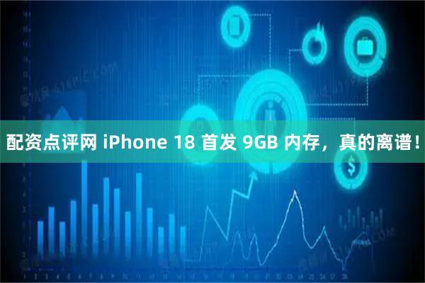 配资点评网 iPhone 18 首发 9GB 内存，真的离谱！