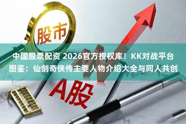 中国股票配资 2026官方授权库！KK对战平台图鉴：仙剑奇侠传主要人物介绍大全与同人共创