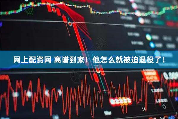 网上配资网 离谱到家！他怎么就被迫退役了！