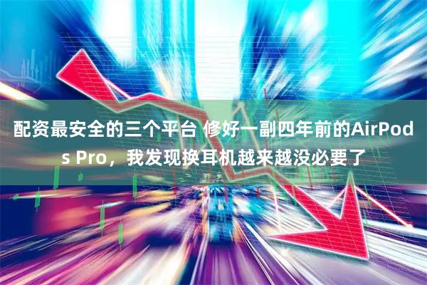 配资最安全的三个平台 修好一副四年前的AirPods Pro，我发现换耳机越来越没必要了