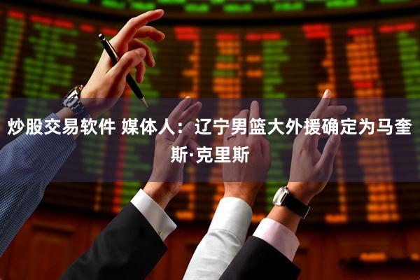 炒股交易软件 媒体人：辽宁男篮大外援确定为马奎斯·克里斯