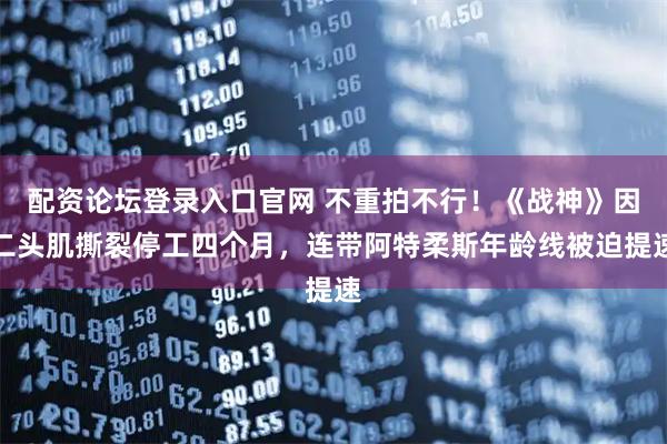 配资论坛登录入口官网 不重拍不行！《战神》因二头肌撕裂停工四个月，连带阿特柔斯年龄线被迫提速