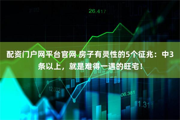配资门户网平台官网 房子有灵性的5个征兆：中3条以上，就是难得一遇的旺宅！