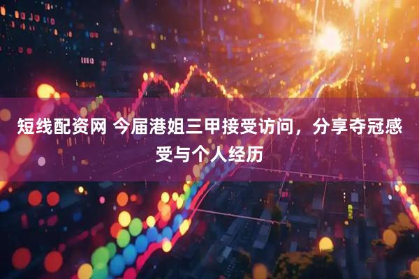 短线配资网 今届港姐三甲接受访问，分享夺冠感受与个人经历