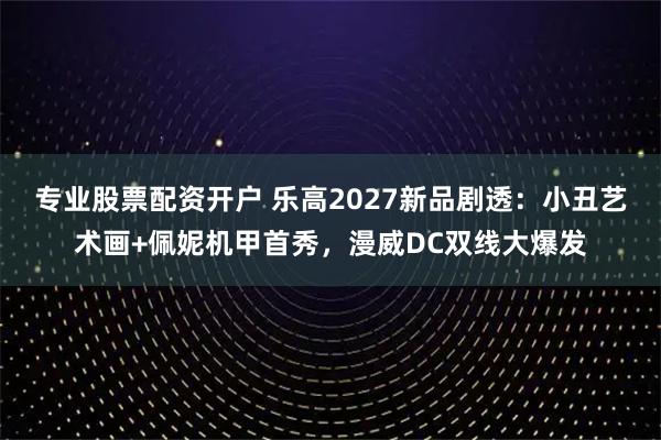 专业股票配资开户 乐高2027新品剧透：小丑艺术画+佩妮机甲首秀，漫威DC双线大爆发