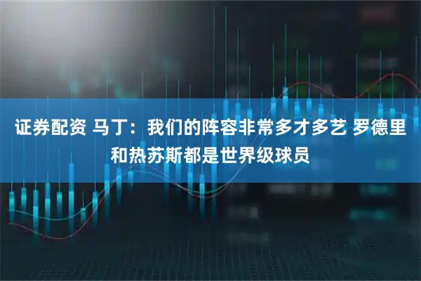 证券配资 马丁：我们的阵容非常多才多艺 罗德里和热苏斯都是世界级球员